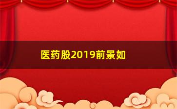 “医药股2019前景如何(未来最有前景十大医药股)”/