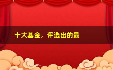 “十大基金，评选出的最佳基金投资方案”/