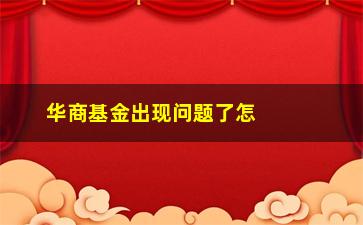 “华商基金出现问题了怎么办？”/