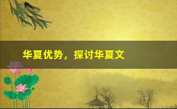 “华夏优势，探讨华夏文化在当今社会的优势与发展”/