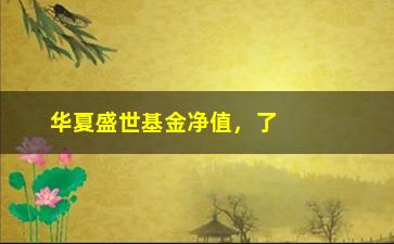 “华夏盛世基金净值，了解华夏盛世基金的最新净值数据”/