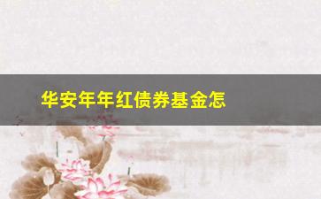 “华安年年红债券基金怎么样？值得投资吗？”/