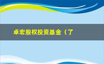 “卓宏股权投资基金（了解卓宏股权投资基金的投资步骤和业绩表现）”/