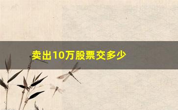 “卖出10万股票交多少税，股票交易税费详解”/