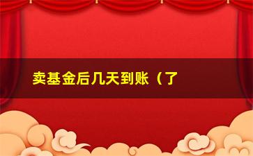 “卖基金后几天到账（了解基金赎回后资金到账时间）”/