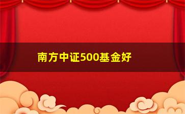 “南方中证500基金好不好(南方500和中证500区别)”/