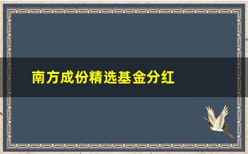 “南方成份精选基金分红(南方成份精选最近分红)”/