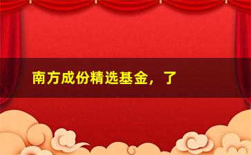 “南方成份精选基金，了解南方成份精选基金的基本信息”/