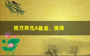 “南方祥元A基金，值得投资吗？（基金经理一年来的表现分析）”/