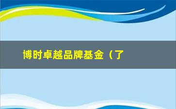 “博时卓越品牌基金（了解博时卓越品牌基金的投资步骤）”/