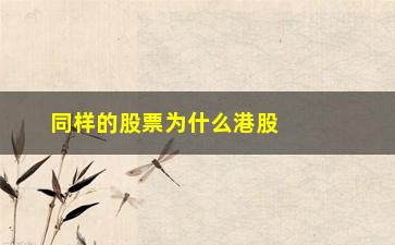 “同样的股票为什么港股比a股便宜(同样的股票为啥a股比港股高)”/