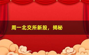 “周一北交所新股，揭秘北交所最新上市股票”/