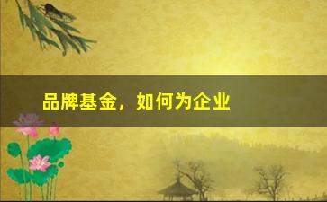 “品牌基金，如何为企业带来长期稳定的收益？”/