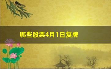 “哪些股票4月1日复牌(11月复牌重组的股票有哪些)”/