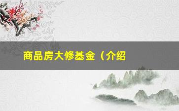 “商品房大修基金（介绍商品房大修基金的概念和作用）”/