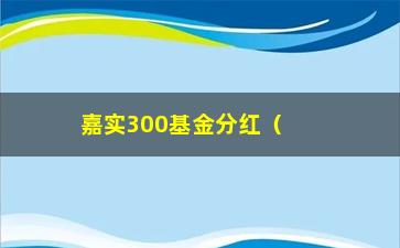 “嘉实300基金分红（了解嘉实300基金的分红政策和操作方法）”/