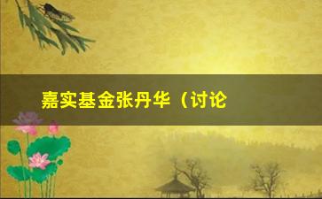 “嘉实基金张丹华（讨论嘉实基金董事长张丹华的投资理念）”/