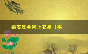 “嘉实基金网上交易（嘉实基金网上交易系统使用指南）”/