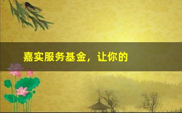 “嘉实服务基金，让你的财富倍增的投资神器”/