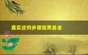 “嘉实逆向步骤股票基金(嘉实逆向步骤)”/