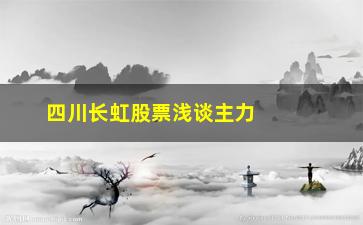 “四川长虹股票浅谈主力操盘手法分析”/