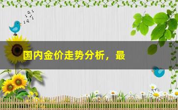 “国内金价走势分析，最新金价预测及投资建议”/