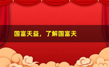 “国富天益，了解国富天益的发展历程和业务范围”/