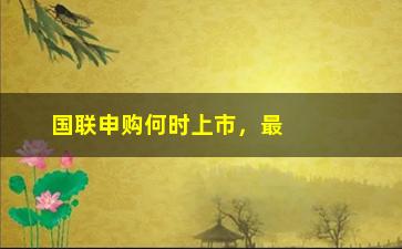 “国联申购何时上市，最新消息披露”/