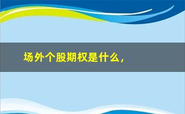 “场外个股期权是什么，详解场外股票期权的定义和特点”/