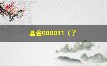 “基金000031（了解基金000031的投资收益和风险介绍）”/