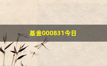 “基金000831今日净值（了解今日该基金的净值情况）”/