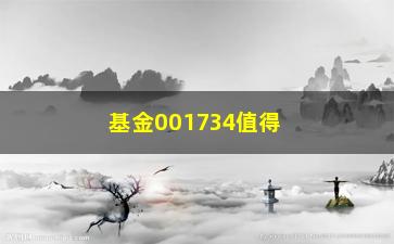 “基金001734值得投资吗？（详细分析该基金的优势和风险）”/