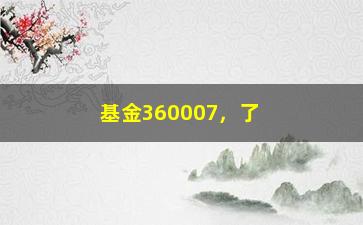 “基金360007，了解基金360007的投资收益和风险”/