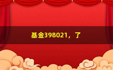 “基金398021，了解这只基金的投资风险和收益”/