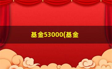 “基金53000(基金53000分红了)”/