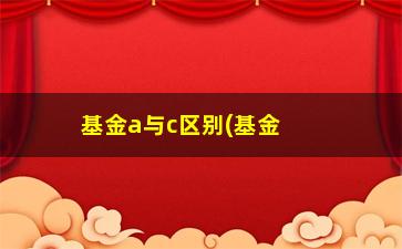 “基金a与c区别(基金代码a类与c类的区别)”/