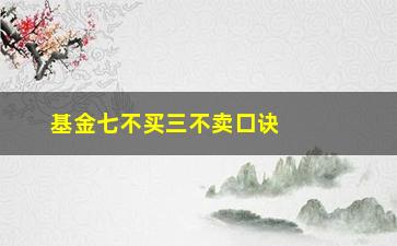 “基金七不买三不卖口诀有用吗(什么叫三不卖七不买)”/