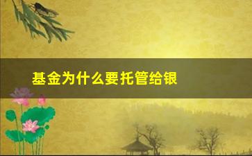 “基金为什么要托管给银行(私募基金为什么要托管)”/