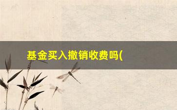 “基金买入撤销收费吗(撤销基金收手续费吗)”/