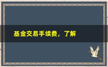 “基金交易手续费，了解基金交易手续费的相关知识”/