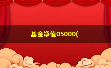 “基金净值05000(05000基金分红查询)”/