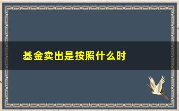 “基金卖出是按照什么时候的价格（理解基金赎回的价格计算方法）”/