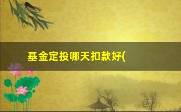 “基金定投哪天扣款好(基金定投哪天扣款好一点)”/