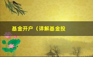 “基金开户（详解基金投资的开户流程和注意事项）”/