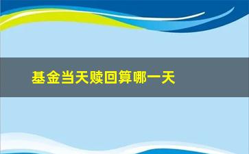 “基金当天赎回算哪一天的(基金当天赎回算哪一天的收益)”/