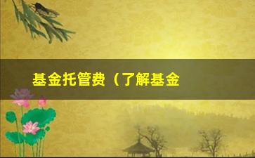 “基金托管费（了解基金托管费的相关知识）”/