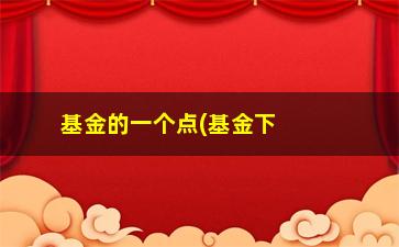 “基金的一个点(基金下跌几个点怎么计算)”/