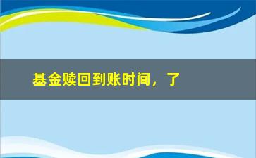 “基金赎回到账时间，了解基金赎回后资金到账的时间”/