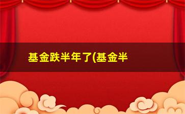 “基金跌半年了(基金半年才能赎回)”/