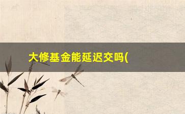 “大修基金能延迟交吗(维修基金交晚了的后果)”/